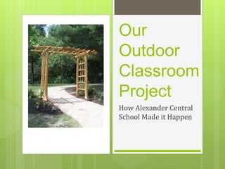 Our 
Outdoor 
Classroom 
Project 
How Alexander Central 
School Made it Happen 
 