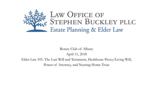 Rotary Club of Albany
April 11, 2018
Elder Law 101: The Last Will and Testament, Healthcare Proxy/Living Will,
Power of Attorney, and Nursing Home Trust
 