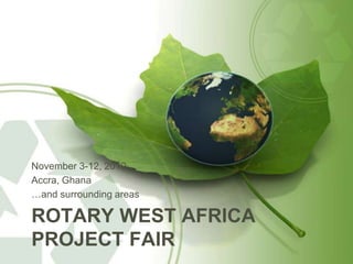 Rotary West Africa Project Fair November 3-12, 2010 Accra, Ghana …and surrounding areas 