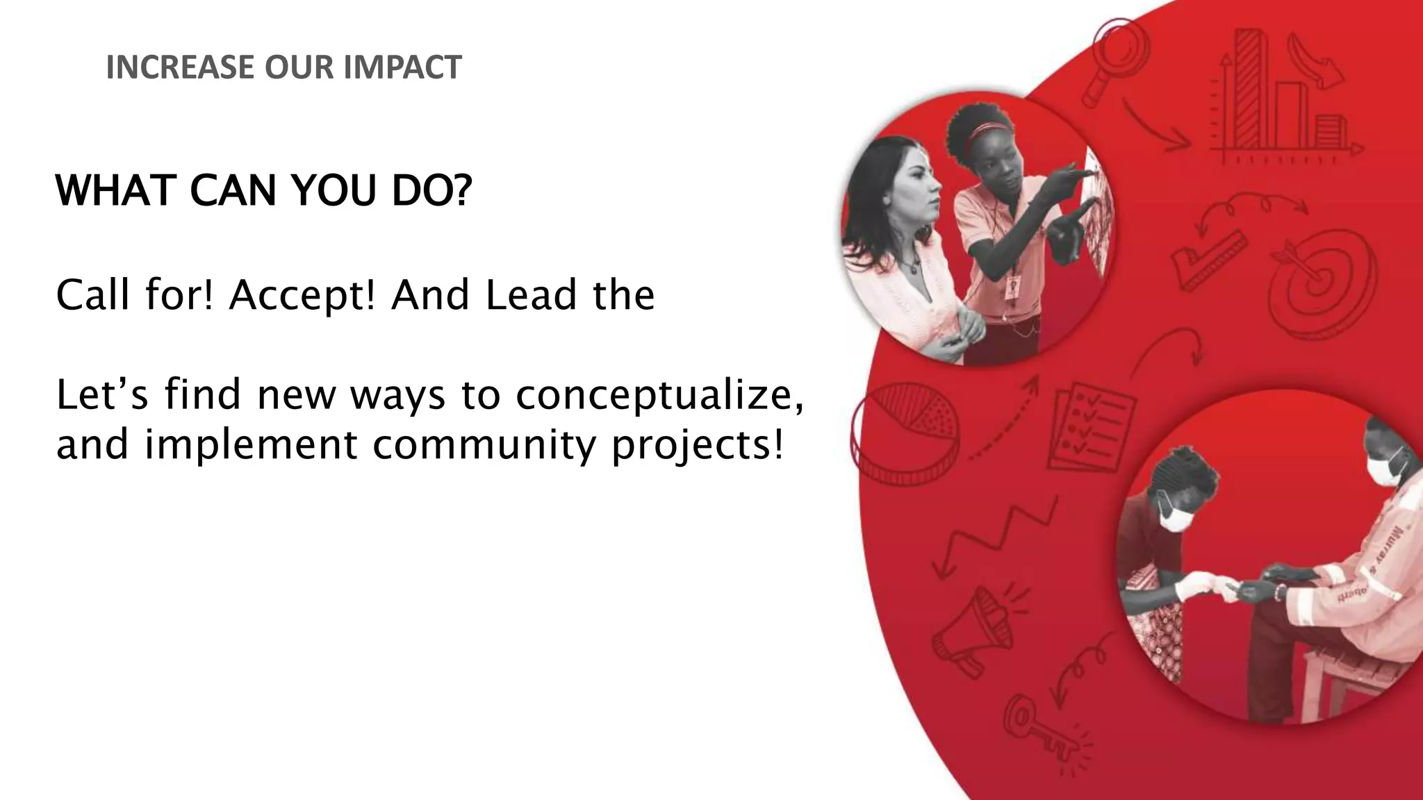 INCREASE OUR IMPACT
WHAT CAN YOU DO?
Call for! Accept! And Lead the
Let’s find new ways to conceptualize,
and implement community projects!
 