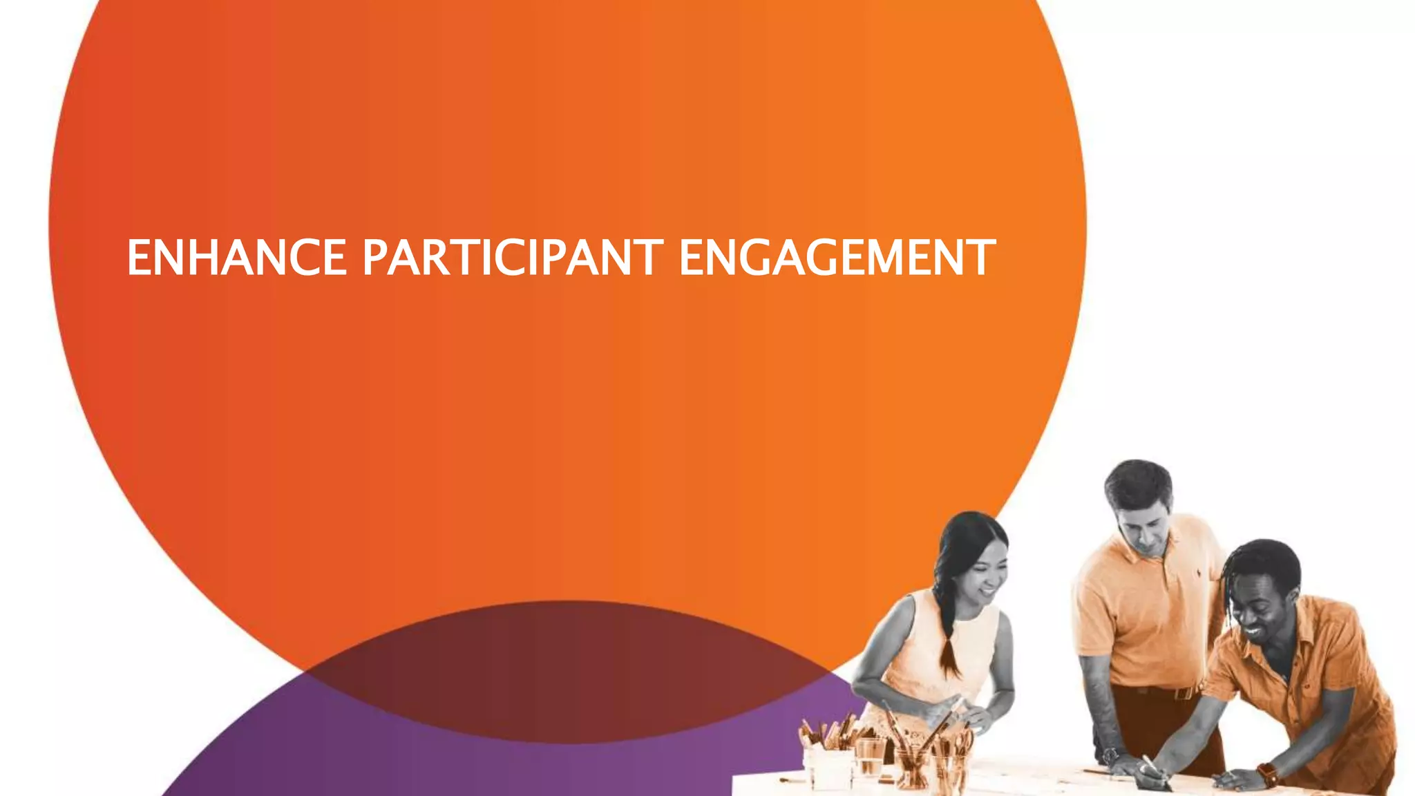 ENHANCE PARTICIPANT ENGAGEMENT
 