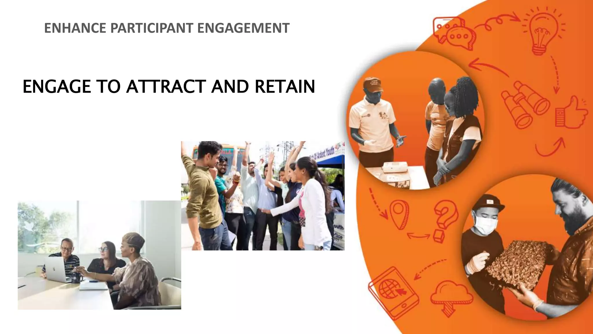ENHANCE PARTICIPANT ENGAGEMENT
ENGAGE TO ATTRACT AND RETAIN
 