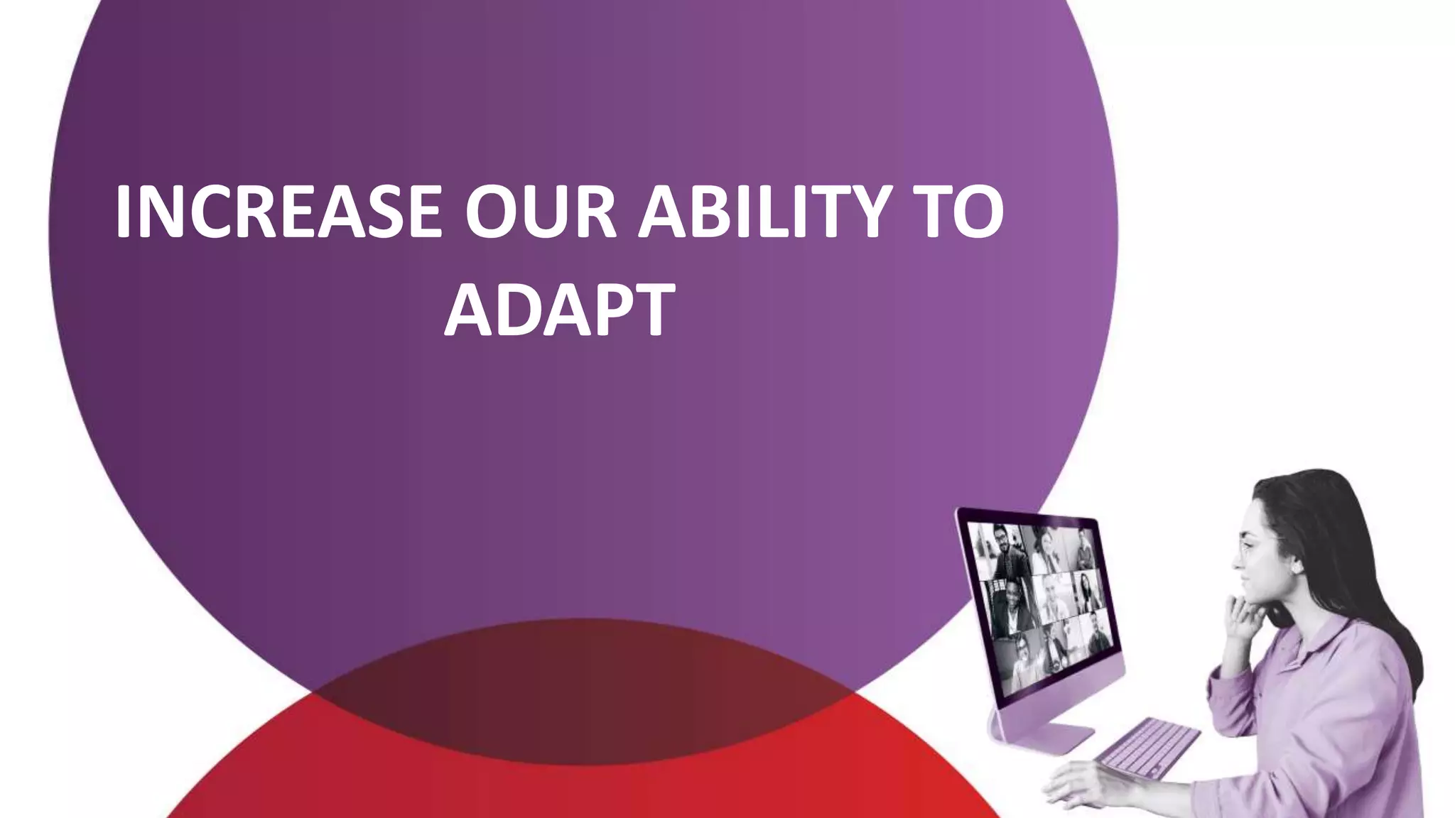 INCREASE OUR ABILITY TO
ADAPT
 