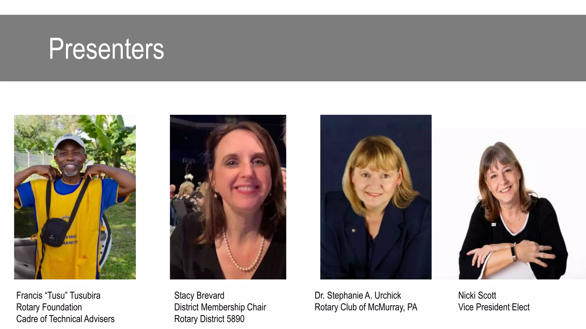 Presenters
Dr. Stephanie A. Urchick
Rotary Club of McMurray, PA
Francis “Tusu” Tusubira
Rotary Foundation
Cadre of Technical Advisers
Stacy Brevard
District Membership Chair
Rotary District 5890
Nicki Scott
Vice President Elect
 