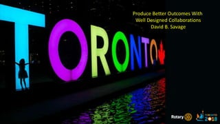 Produce Better Outcomes
Rotary International Convention 2018
David B. Savage
Produce Better Outcomes With
Well Designed Collaborations
David B. Savage
 