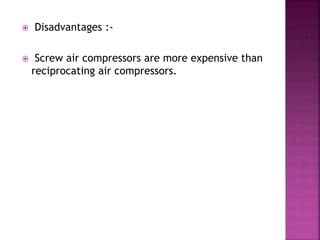  Disadvantages :-
 Screw air compressors are more expensive than
reciprocating air compressors.
 