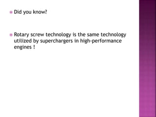  Did you know?
 Rotary screw technology is the same technology
utilized by superchargers in high-performance
engines !
 