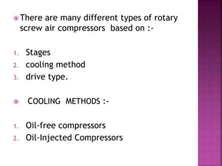  There are many different types of rotary
screw air compressors based on :-
1. Stages
2. cooling method
3. drive type.
 COOLING METHODS :-
1. Oil-free compressors
2. Oil-Injected Compressors
 