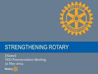 STRENGTHENING ROTARY
[Name]
YEO Preconvention Meeting
31 May 2014
 