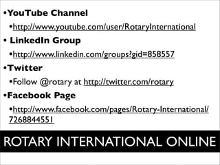 •YouTube Channel
  •http://www.youtube.com/user/RotaryInternational
• LinkedIn Group
  •http://www.linkedin.com/groups?gid...