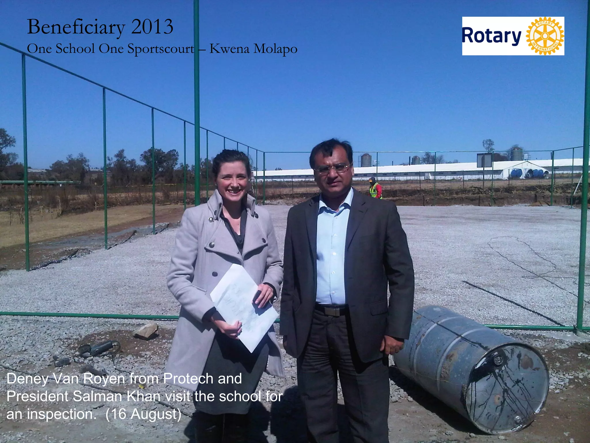 Deney Van Royen from Protech and
President Salman Khan visit the school for
an inspection. (16 August)
Beneficiary 2013
One School One Sportscourt – Kwena Molapo
 