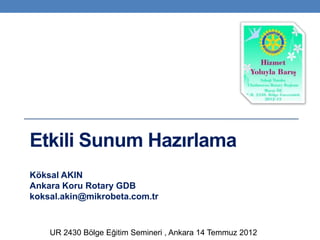 Etkili Sunum Hazırlama
Köksal AKIN
Ankara Koru Rotary GDB
koksal.akin@mikrobeta.com.tr



    UR 2430 Bölge Eğitim Semineri , Ankara 14 Temmuz 2012
 