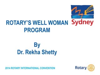 2014 ROTARY INTERNATIONAL CONVENTION
ROTARY’S WELL WOMAN
PROGRAM
By
Dr. Rekha Shetty
 