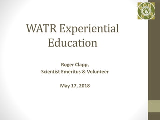 WATR Experiential
Education
Roger Clapp,
Scientist Emeritus & Volunteer
May 17, 2018
 