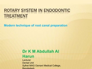 ROTARY SYSTEM IN ENDODONTIC
TREATMENT
Modern technique of root canal preparation
Dr K M Abdullah Al
Harun
Lecturer
Dental Unit
Sylhet MAG Osmani Medical College,
 