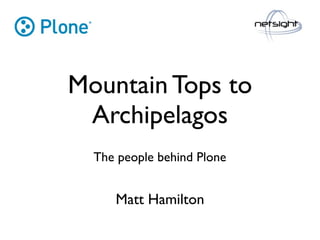 Mountain Tops to
 Archipelagos
  The people behind Plone


     Matt Hamilton
 