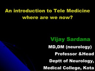 An introduction to Tele Medicine where are we now? Vijay Sardana MD,DM (neurology) Professor &Head Deptt of Neurology, Medical College, Kota 