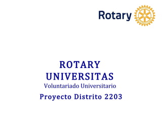 ROTARY
UNIVERSITAS
Voluntariado Universitario
Proyecto Distrito 2203
 