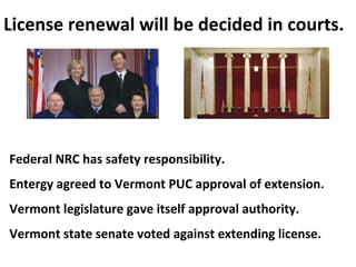 License renewal will be decided in courts. Federal NRC has safety responsibility. Entergy agreed to Vermont PUC approval o...