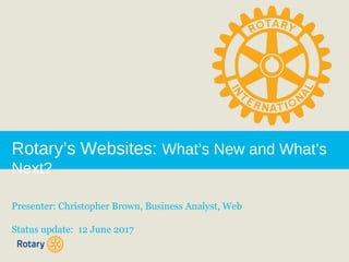 Rotary’s Websites: What’s New and What’s
Next?
Presenter: Christopher Brown, Business Analyst, Web
Status update: 12 June 2017
 