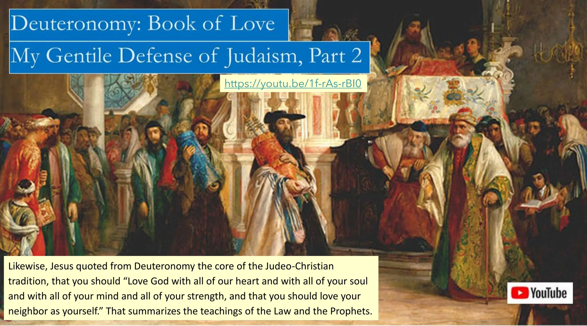 https://youtu.be/1f-rAs-rBI0
Likewise, Jesus quoted from Deuteronomy the core of the Judeo-Christian
tradition, that you should “Love God with all of our heart and with all of your soul
and with all of your mind and all of your strength, and that you should love your
neighbor as yourself.” That summarizes the teachings of the Law and the Prophets.
 