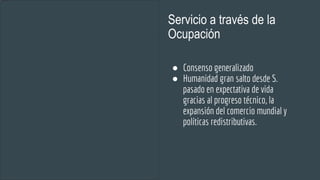 Servicio a través de la
Ocupación
● Consenso generalizado
● Humanidad gran salto desde S.
pasado en expectativa de vida
gracias al progreso técnico, la
expansión del comercio mundial y
políticas redistributivas.
 