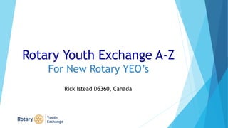 Rotary Youth Exchange A-Z
For New Rotary YEO’s
Rick Istead D5360, Canada
 