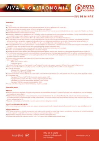 SUL DE MINAS
V I V A A G A S T R O N O M I A
Observações
• Preço fixo;
• Os patrocinadores atuais têm prioridade de renovação desse projeto até às 16h (horário de Brasília) do dia 31/mar/2017;
• Prazo de comercialização desse projeto: até às 16h (horário de Brasília) do dia 14/jul/2017;
• A veiculação desse projeto está condicionada à comercialização de pelo menos 01 cota. Caso não seja comercializadas todas as cotas, a duração dos VTs poderá ser alterada;
• Reservamo-nos o direito de exclusividade na veiculação;
• A mídia básica será administrada pelo Marketing da EPTV e poderá ocorrer alteração em virtude da disponibilidade, sem comprometer a entrega, mantendo a relação prevista
versus exibido no total do projeto. O acerto de contas dar-se-á no final do projeto, pelo total de inserções exibidas;
• A produção dos VTs é de responsabilidade da EPTV e são exclusivos dos anunciantes somente nos mercados por eles adquiridos;
• Esse material será produzido pela EPTV para utilização privada e é proibida a reprodução total ou parcial, por qualquer meio ou processo, especialmente por sistemas
gráficos, microfílmicos, reprográficos, fonográficos e videográficos, bem como qualquer alteração/edição em seu conteúdo. Essas proibições aplicam-se também às
características gráficas da obra e à sua editoração. Proibido o uso não autorizado sob pena de responsabilização dos infratores;
• A produção das vinhetas de 5” (texto de até 8 palavras) é de responsabilidade dos patrocinadores. Lembramos que essas caracterizações não podem conter menção a ofertas
e promoções/preços, tanto em vídeo quanto em áudio, conforme manual de Formatos Comerciais da Globo;
• Entrega do material: a assinatura deve ser entregue pelo cliente até dez dias úteis antes da data da primeira veiculação;
• O evento é de responsabilidade do promotor WEspanha Comunicação Inteligente;
• O promotor se reserva o direito de alterar itens relacionados a propriedades de arena, data e/ou local, adequado-os às necessidades do evento, em acordo com a EPTV;
• Para confecção de materiais promocionais, o patrocinador deverá enviar suas logomarcas vetorizadas para o Marketing da EPTV Sul de Minas, marketing.sm@eptv.com.br,
em arquivo AI, com no mínimo 300 dpi, com manual de aplicação até 20 dias antes do evento. A inclusão da logomarca fica condicionada à data da comercialização do projeto,
em virtude do prazo para impressão;
• O promotor poderá disponibilizar cotas de apoio não conflitantes com o patrocinador do projeto;
• Valores pagos à EPTV:
- Mídia TV e Cross Mídia: 15 d.f.m;
- Produção VT: à vista;
• Os custos de Material Promocional/Propriedade de Arena/Produção do Evento deverão ser pagos ao promotor WEspanha Comunicação Inteligente à vista;
• Sobre os custos de Material Promocional/Propriedade de Arena/Produção do Evento/Produção VT não incidirão comissão de agência;
• (1) Fonte das informações:
- IPC Maps 2016 – Cobertura EPTV Sul de Minas
- Revista Mundo do Marketing, set/2015
• (2) Previsão com base na simulação realizada em 31/ago/2016 no Sistema de Informações de Mídia da TV Globo, podendo variar em função do período de exibição do plano;
• (3) Programação Local:
- O programa PTV1(Jornal da EPTV 1ªEd.) é exibido de segunda a sábado às 12h;
- O programa PTV2 (Jornal da EPTV 2ªEd.) é exibido de segunda a sábado às 19h15;
- O programa BPLO (Bom dia Cidade) é exibido de segunda a sexta às 07h10;
- O programa TRGE (Terra da gente) é exibido sábado às 13h50;
• Fonte de dados: Kantar Ibope Media - Media Workstation – Varginha maio/2016.
Observações Internet
MATERIAL
• A produção dos formatos da mídia de divulgação deste projeto será de responsabilidade da equipe EPTV Internet. Os formatos estão especificados em http://anuncie.globo.
com/redeglobo/formatos/index.html
• A agência/cliente enviará logomarca com fundo transparente, formato vetorial (Illustrator CS, .ai) ou Bitmap (Photoshop CS, .psd) com fundo claro/escuro e vertical/
horizontal, encaminhando também o manual de aplicação da referida marca para a produção dos formatos acima indicados. Os formatos serão produzidos em HTML5 ou em
formatos de imagem (.jpg ou .gif).
• O prazo de implementação dos formatos é de 5 dias úteis após o recebimento da logomarca/material.
ENVIO E PRAZO DE IMPLEMENTAÇÃO
• Para o envio de logomarca/material ou dúvidas sobre os prazos de implementação, consulte a Equipe de Operações Comerciais de Internet em: opec.digital@eptv.com.br
DISPOSIÇÕES GERAIS
• A EPTV Internet reserva-se o direito de proceder a alterações na estrutura do conteúdo dos sites ao longo do ano, e, eventualmente, substituições nos formatos originalmente
previstos no plano de inserções. Em nenhum caso haverá prejuízo na entrega comercial para o anunciante.
• A disponibilidade da entrega comercial está sujeita à consulta no momento da aprovação do plano.
• O pagamento da veiculação do projeto será feito em 15 dfm. Para o registro desta prestação será emitida uma fatura.
MARKETING negocios.eptv.com.br
EPTV SUL DE MINAS
marketing.sm@eptv.com.br
(35) 2106-6483
 