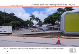 Figura 182 - Rampa íngreme, fora de conformidade da estação do BRT com a NBR 9050:2004 na Avenida Antônio Carlos
Conexão com transporte público BRT - MOVECasos específicos
161
 