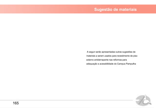 Sugestão de materiais
A seguir serão apresentadas outras sugestões de
materiais a serem usados para revestimento de piso
externo antiderrapante nas reformas para
adequação a acessibilidade do Campus Pampulha
165
 