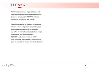 As informações técnicas disponibilizadas nesta
publicação foram extraídas de trabalhos técnicos
do acervo do Laboratório ADAPTSE além de
outros afins encontrados pela internet.
Tais informações não se prendem ao requesitos
mínimos embora estejam em conformidade com
exigências e recomendações da legislação
específica de âmbito federal, estadual e municipal,
notadamente, do Decreto Federal n°
5.296:2004, e da Norma Brasileira ABNT
NBR 9050:2004. Além desses, o estudo aborda
parte do conteúdo do Código de Trânsito Brasileiro
2
 
