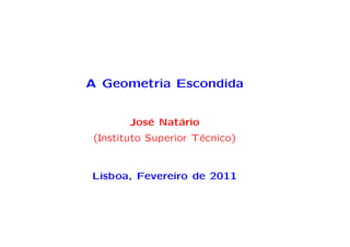 A Geometria Escondida


       Jos´ Nat´rio
          e    a
(Instituto Superior T´cnico)
                     e


Lisboa, Fevereiro de 2011
 