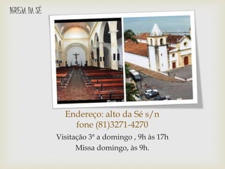 Endereço: alto da Sé s/n
fone (81)3271-4270
Visitação 3ª a domingo , 9h às 17h
Missa domingo, às 9h.
IGREJA DA SÉ
 