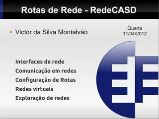 Rotas de Rede - RedeCASD
                                  Quarta
   Victor da Silva Montalvão   11/04/2012




    Interfaces de rede
    Comunicação em redes
    Configuração de Rotas
    Redes virtuais
    Exploração de redes
 