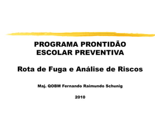 PROGRAMA PRONTIDÃO
    ESCOLAR PREVENTIVA

Rota de Fuga e Análise de Riscos

     Maj. QOBM Fernando Raimundo Schunig

                    2010
 