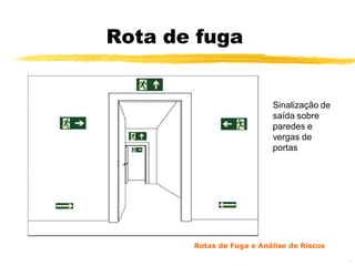 Rota de fuga


                          Sinalização de
                          saída sobre
                          paredes e
                          vergas de
                          portas




       Rotas de Fuga e Análise de Riscos

                                           23
 
