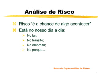 Análise de Risco

 Risco “é a chance de algo acontecer”
 Está no nosso dia a dia:
       No lar;
       No trânsito;
       Na empresa;
       No parque...




                       Rotas de Fuga e Análise de Riscos

                                                           28
 
