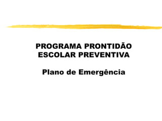 PROGRAMA PRONTIDÃO
ESCOLAR PREVENTIVA

 Plano de Emergência
 