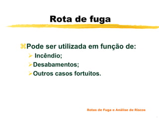 Rota de fuga


Pode ser utilizada em função de:
   Incêndio;
  Desabamentos;
  Outros casos fortuitos.




                     Rotas de Fuga e Análise de Riscos

                                                         4
 