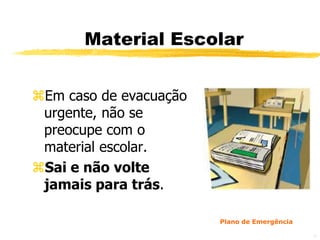 Material Escolar


Em caso de evacuação
 urgente, não se
 preocupe com o
 material escolar.
Sai e não volte
 jamais para trás.

                        Plano de Emergência

                                              42
 