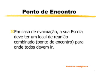 Ponto de Encontro


Em caso de evacuação, a sua Escola
 deve ter um local de reunião
 combinado (ponto de encontro) para
 onde todos devem ir.



                          Plano de Emergência

                                                46
 