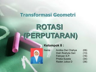 Transformasi Geometri

Kelompok 8 :
Nama :

Andika Dwi Chahya
Diah Roshyta Sari
Febryan S.P.
Priska Suseta
Raden Julius D

(06)
(13)
(16)
(34)
(36)

 