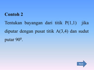 Contoh 2

Tentukan bayangan dari titik P(1,1)

jika

diputar dengan pusat titik A(3,4) dan sudut
putar 900.

Next

 