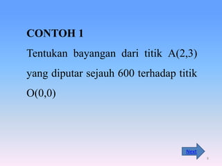 CONTOH 1
Tentukan bayangan dari titik A(2,3)
yang diputar sejauh 600 terhadap titik
O(0,0)

Next
8

 