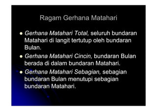 Ragam Gerhana Matahari
Ragam Gerhana Matahari

 Gerhana Matahari Total,
Gerhana Matahari Total, seluruh bundaran
seluruh bundaran
Matahari di langit tertutup oleh bundaran
Matahari di langit tertutup oleh bundaran
Bulan.
Bulan.

 Gerhana Matahari Cincin,
Gerhana Matahari Cincin, bundaran Bulan
bundaran Bulan

 Gerhana Matahari Cincin,
Gerhana Matahari Cincin, bundaran Bulan
bundaran Bulan
berada di dalam bundaran Matahari.
berada di dalam bundaran Matahari.

 Gerhana Matahari Sebagian,
Gerhana Matahari Sebagian, sebagian
sebagian
bundaran Bulan menutupi sebagian
bundaran Bulan menutupi sebagian
bundaran Matahari.
bundaran Matahari.
 