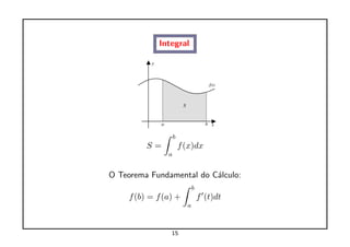 Integral




                    b
          S=            f (x)dx
                a


O Teorema Fundamental do C´lculo:
                          a
                              b
     f (b) = f (a) +              f (t)dt
                          a



                 15
 