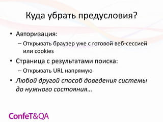 Куда убрать предусловия?
• Авторизация:
– Открывать браузер уже с готовой веб-сессией
или cookies
• Страница с результатами поиска:
– Открывать URL напрямую
• Любой другой способ доведения системы
до нужного состояния…
 