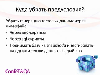 Куда убрать предусловия?
Убрать генерацию тестовых данных через
интерфейс
• Через веб-сервисы
• Через sql-скрипты
• Поднимать базу из snapshot’a и тестировать
на одних и тех же данных каждый раз
 