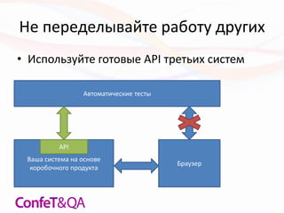 Не переделывайте работу других
• Используйте готовые API третьих систем
Ваша система на основе
коробочного продукта
Браузер
Автоматические тесты
API
 