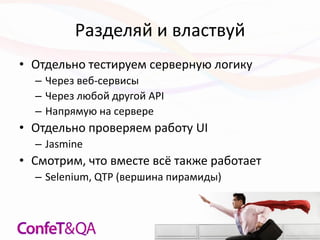 Разделяй и властвуй
• Отдельно тестируем серверную логику
– Через веб-сервисы
– Через любой другой API
– Напрямую на сервере
• Отдельно проверяем работу UI
– Jasmine
• Смотрим, что вместе всё также работает
– Selenium, QTP (вершина пирамиды)
 